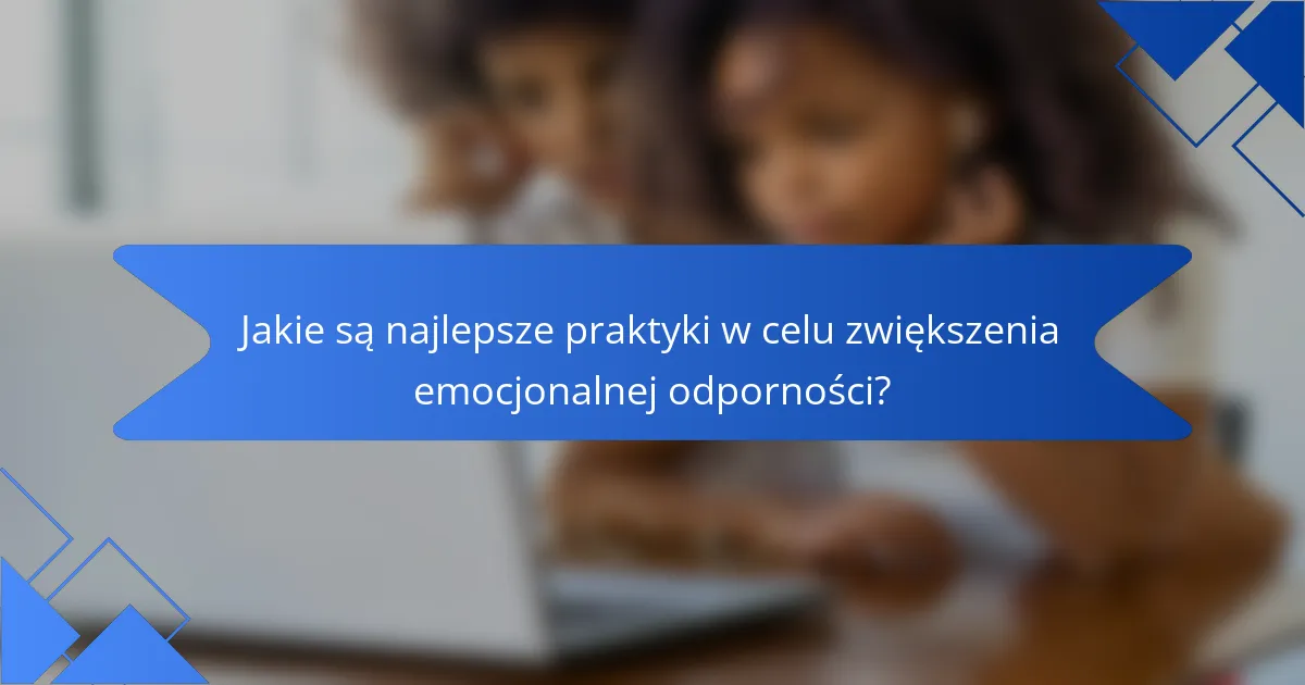 Jakie są najlepsze praktyki w celu zwiększenia emocjonalnej odporności?