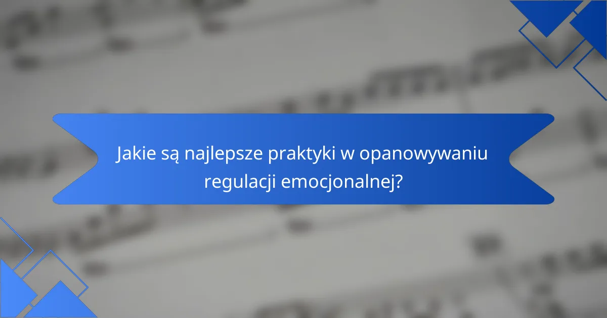 Jakie są najlepsze praktyki w opanowywaniu regulacji emocjonalnej?