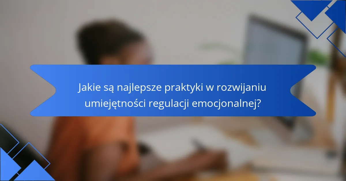 Jakie są najlepsze praktyki w rozwijaniu umiejętności regulacji emocjonalnej?