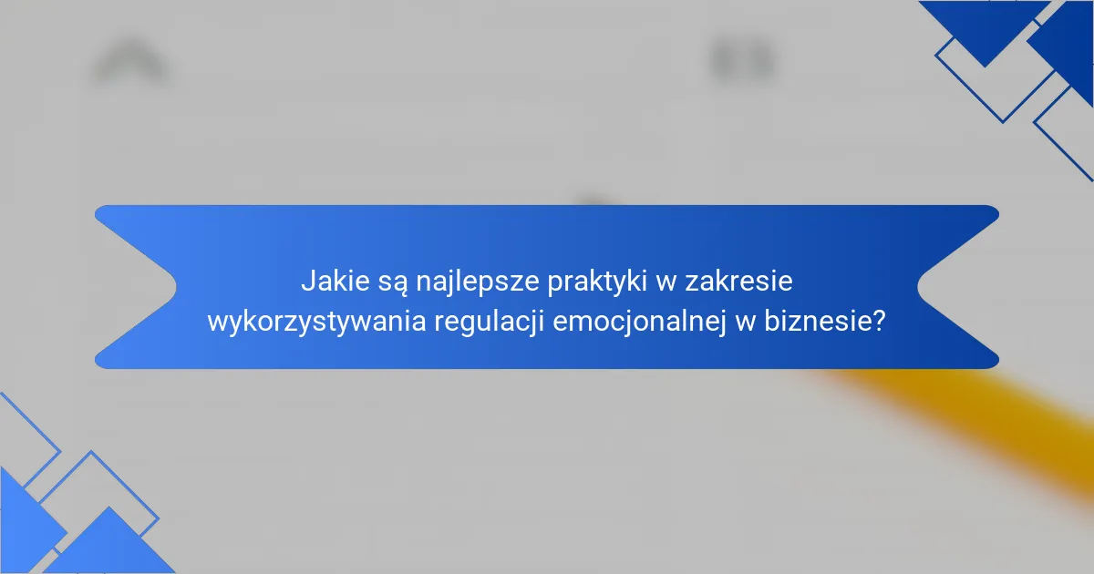Jakie są najlepsze praktyki w zakresie wykorzystywania regulacji emocjonalnej w biznesie?