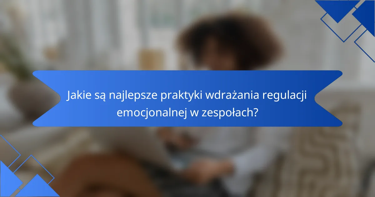 Jakie są najlepsze praktyki wdrażania regulacji emocjonalnej w zespołach?