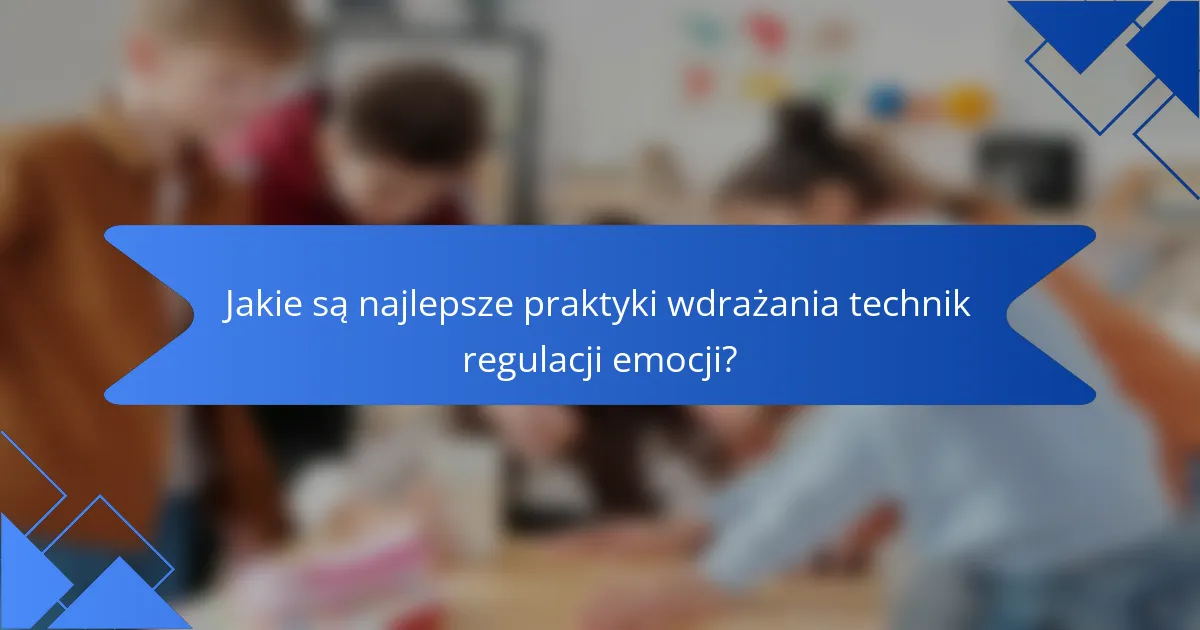 Jakie są najlepsze praktyki wdrażania technik regulacji emocji?