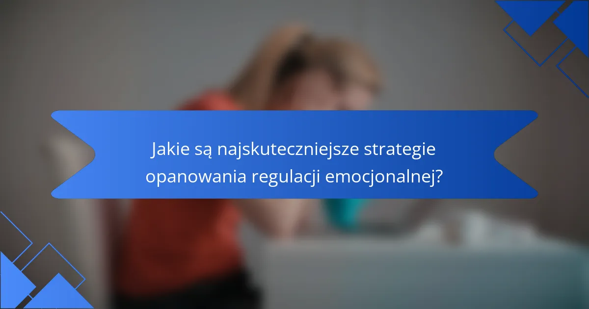 Jakie są najskuteczniejsze strategie opanowania regulacji emocjonalnej?