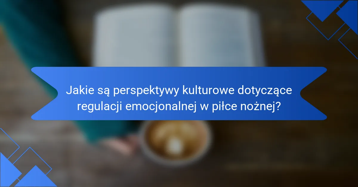 Jakie są perspektywy kulturowe dotyczące regulacji emocjonalnej w piłce nożnej?