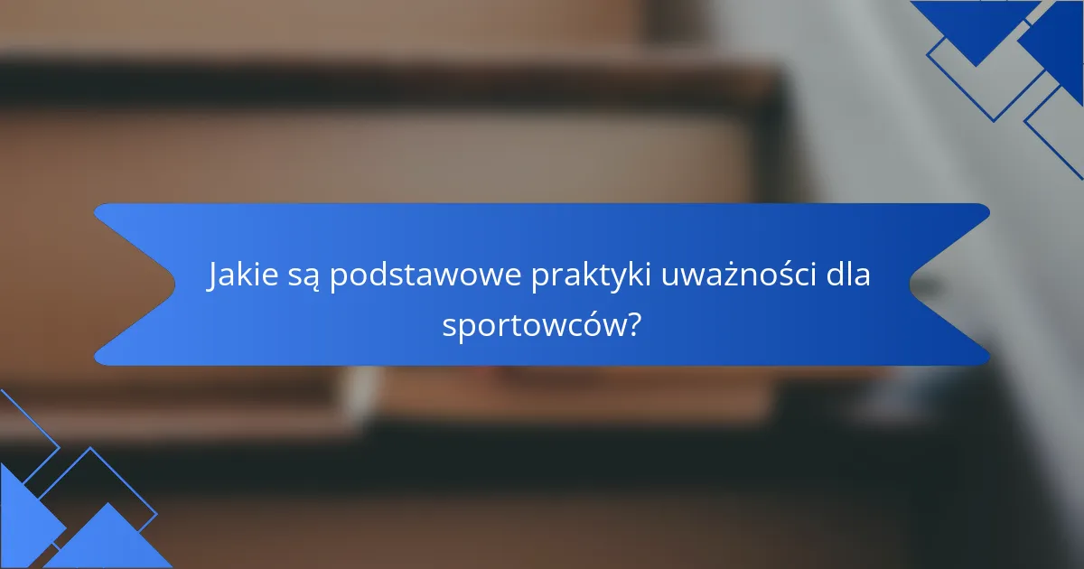 Jakie są podstawowe praktyki uważności dla sportowców?