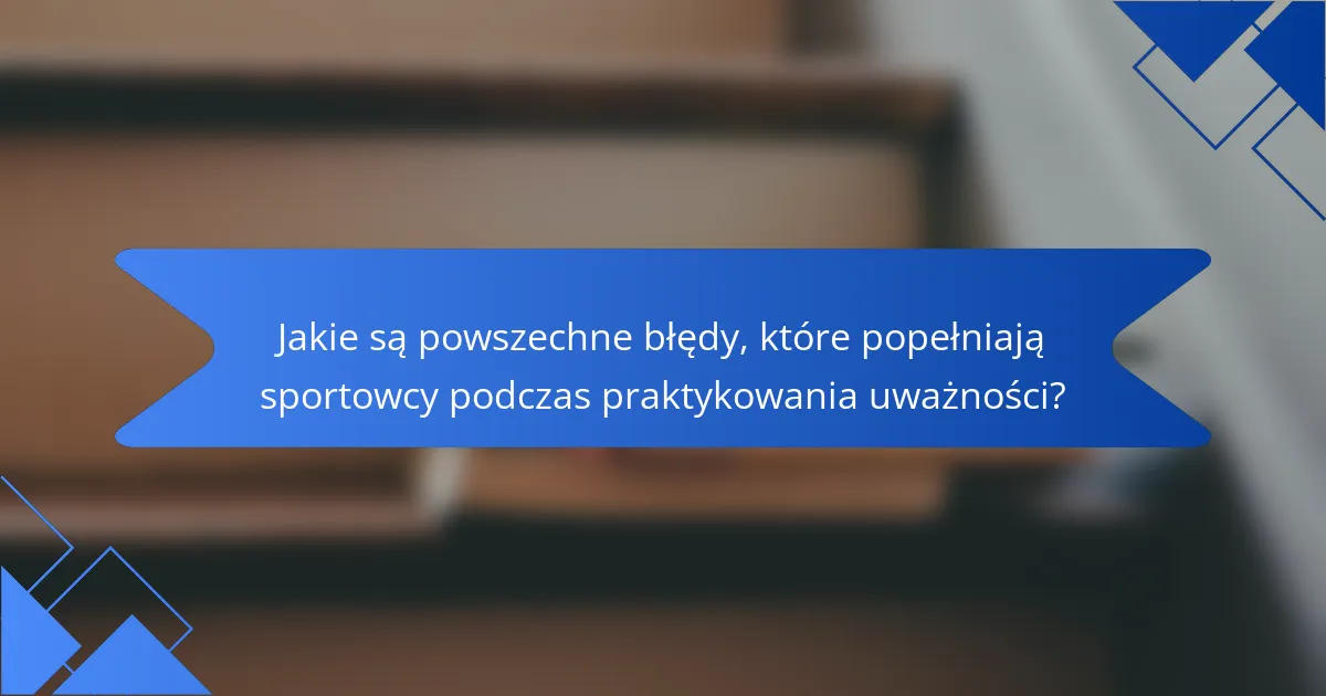 Jakie są powszechne błędy, które popełniają sportowcy podczas praktykowania uważności?