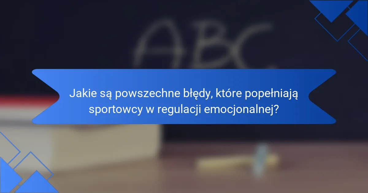 Jakie są powszechne błędy, które popełniają sportowcy w regulacji emocjonalnej?