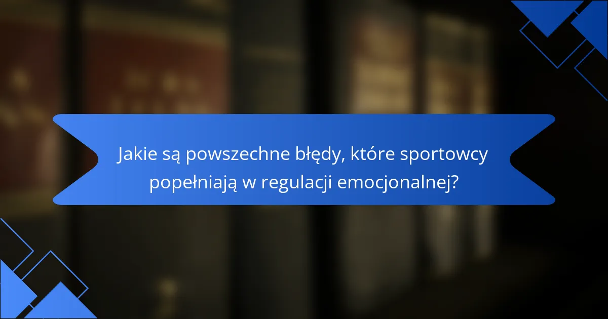 Jakie są powszechne błędy, które sportowcy popełniają w regulacji emocjonalnej?