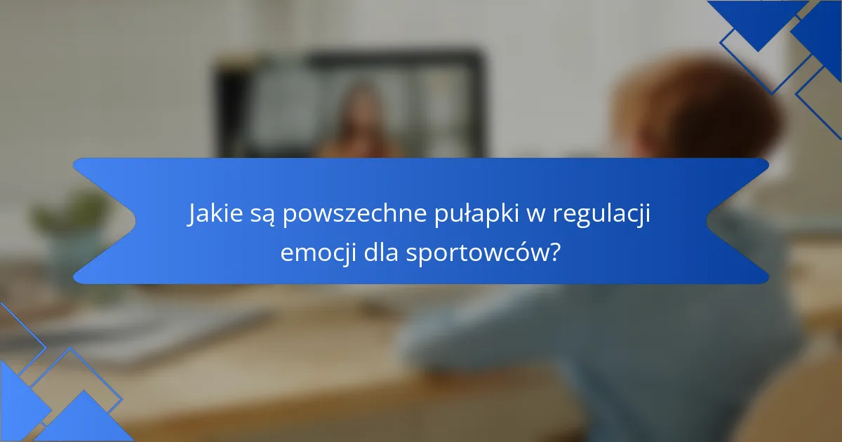 Jakie są powszechne pułapki w regulacji emocji dla sportowców?