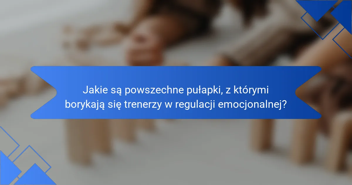 Jakie są powszechne pułapki, z którymi borykają się trenerzy w regulacji emocjonalnej?