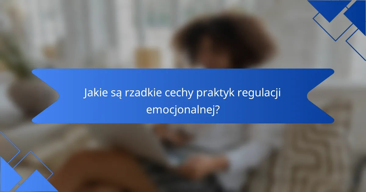 Jakie są rzadkie cechy praktyk regulacji emocjonalnej?
