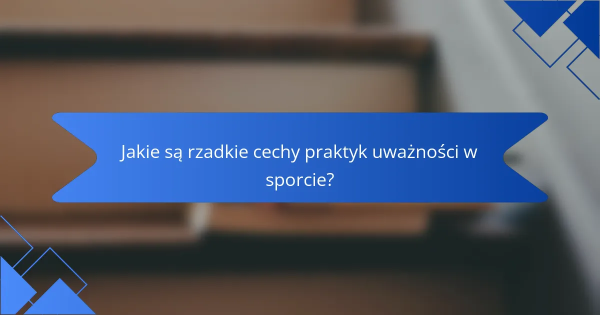 Jakie są rzadkie cechy praktyk uważności w sporcie?