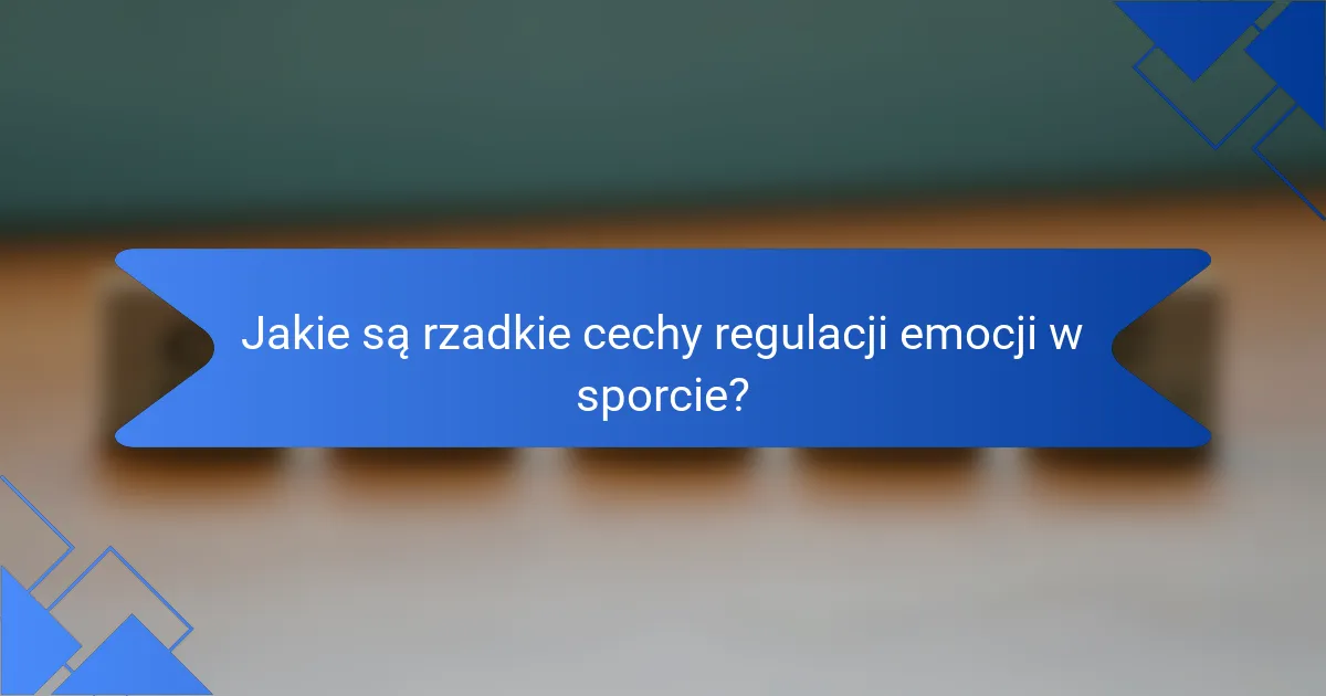 Jakie są rzadkie cechy regulacji emocji w sporcie?