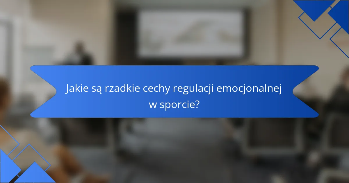 Jakie są rzadkie cechy regulacji emocjonalnej w sporcie?