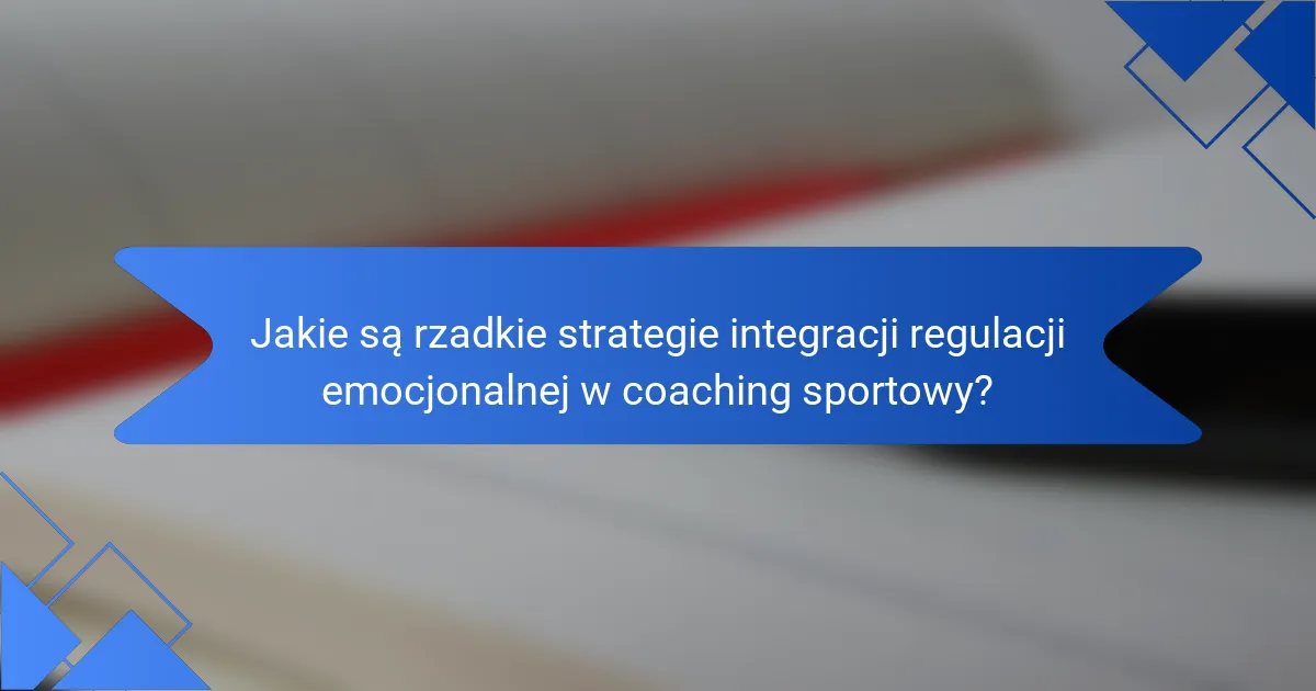 Jakie są rzadkie strategie integracji regulacji emocjonalnej w coaching sportowy?