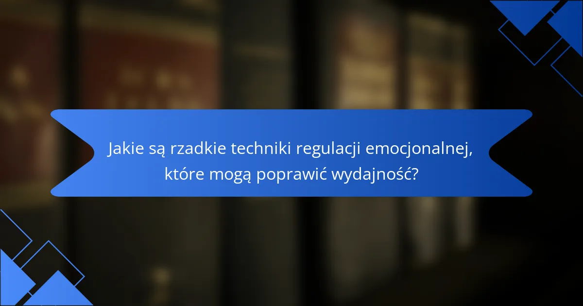 Jakie są rzadkie techniki regulacji emocjonalnej, które mogą poprawić wydajność?