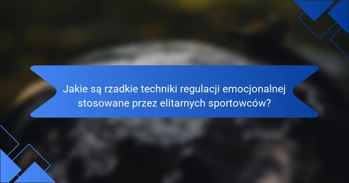 Jakie są rzadkie techniki regulacji emocjonalnej stosowane przez elitarnych sportowców?