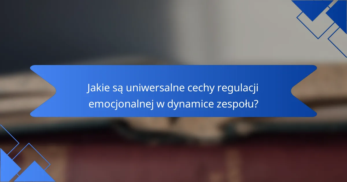 Jakie są uniwersalne cechy regulacji emocjonalnej w dynamice zespołu?