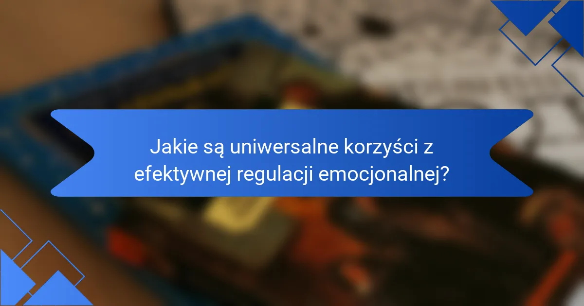 Jakie są uniwersalne korzyści z efektywnej regulacji emocjonalnej?