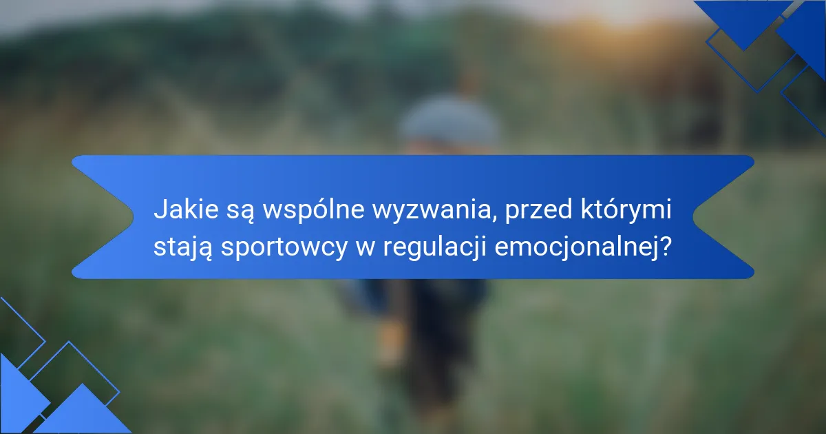 Jakie są wspólne wyzwania, przed którymi stają sportowcy w regulacji emocjonalnej?
