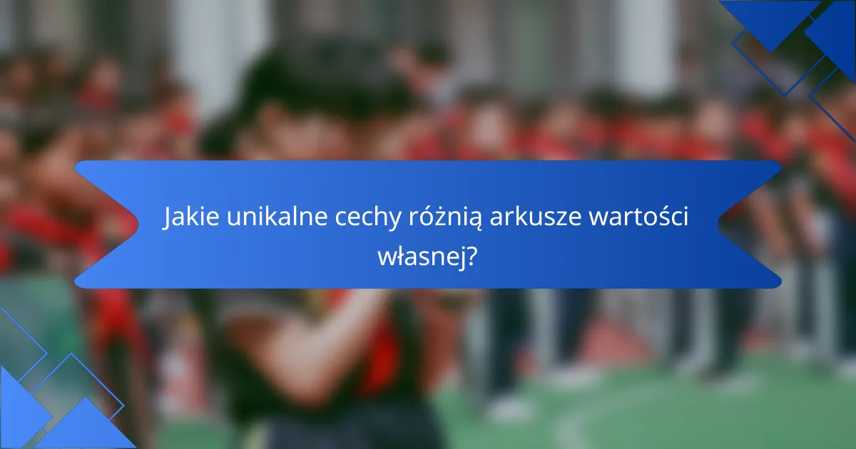 Jakie unikalne cechy różnią arkusze wartości własnej?