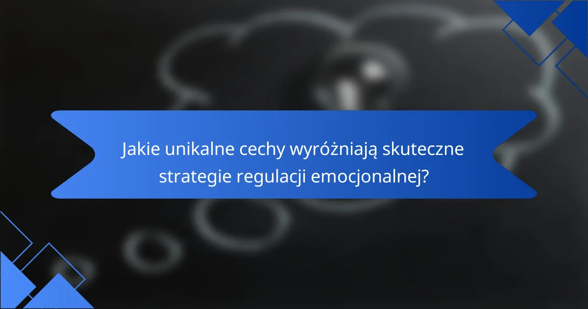 Jakie unikalne cechy wyróżniają skuteczne strategie regulacji emocjonalnej?