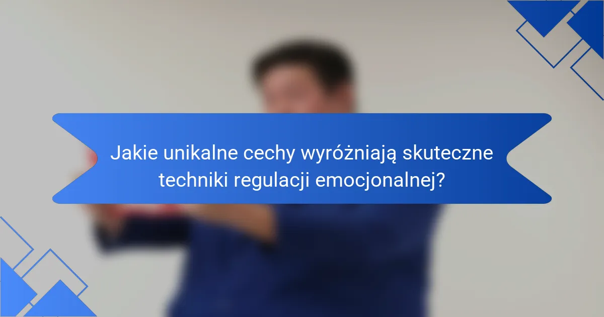 Jakie unikalne cechy wyróżniają skuteczne techniki regulacji emocjonalnej?