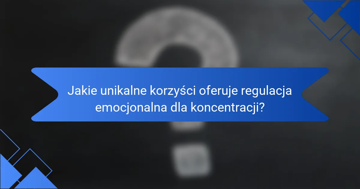 Jakie unikalne korzyści oferuje regulacja emocjonalna dla koncentracji?