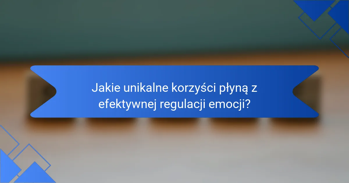 Jakie unikalne korzyści płyną z efektywnej regulacji emocji?