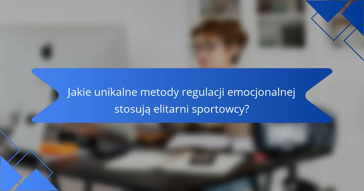 Jakie unikalne metody regulacji emocjonalnej stosują elitarni sportowcy?