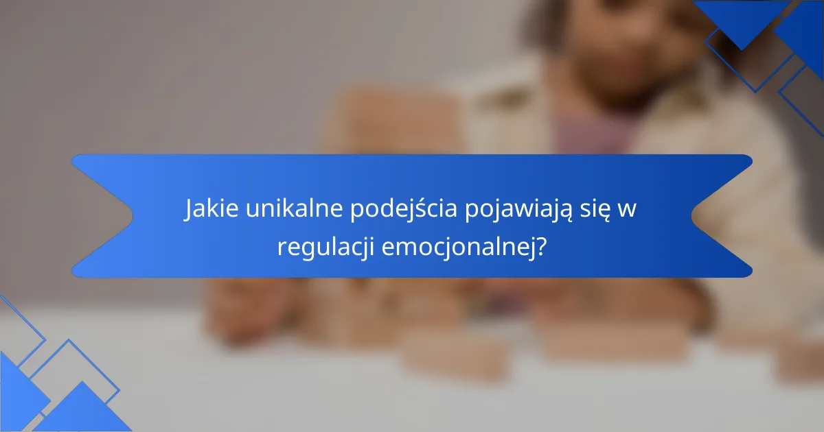 Jakie unikalne podejścia pojawiają się w regulacji emocjonalnej?