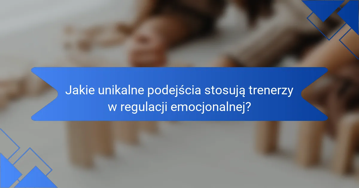 Jakie unikalne podejścia stosują trenerzy w regulacji emocjonalnej?