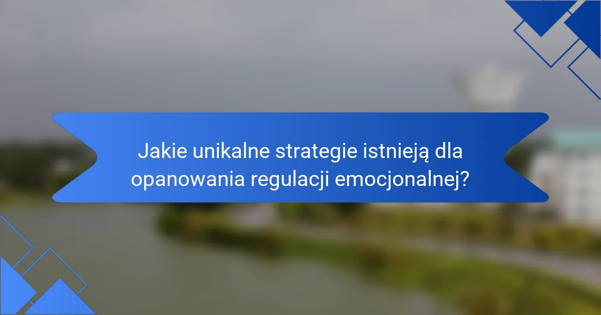 Jakie unikalne strategie istnieją dla opanowania regulacji emocjonalnej?
