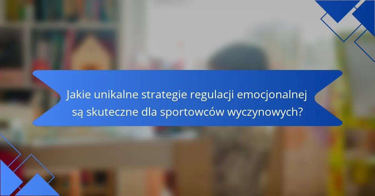 Jakie unikalne strategie regulacji emocjonalnej są skuteczne dla sportowców wyczynowych?