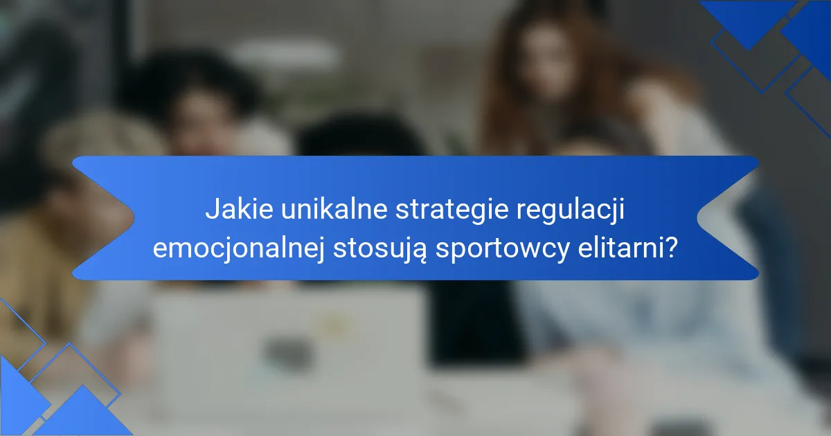 Jakie unikalne strategie regulacji emocjonalnej stosują sportowcy elitarni?