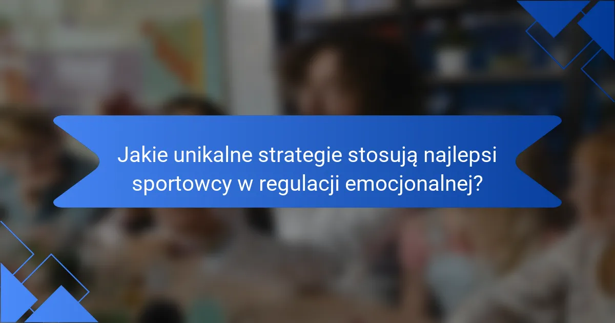 Jakie unikalne strategie stosują najlepsi sportowcy w regulacji emocjonalnej?