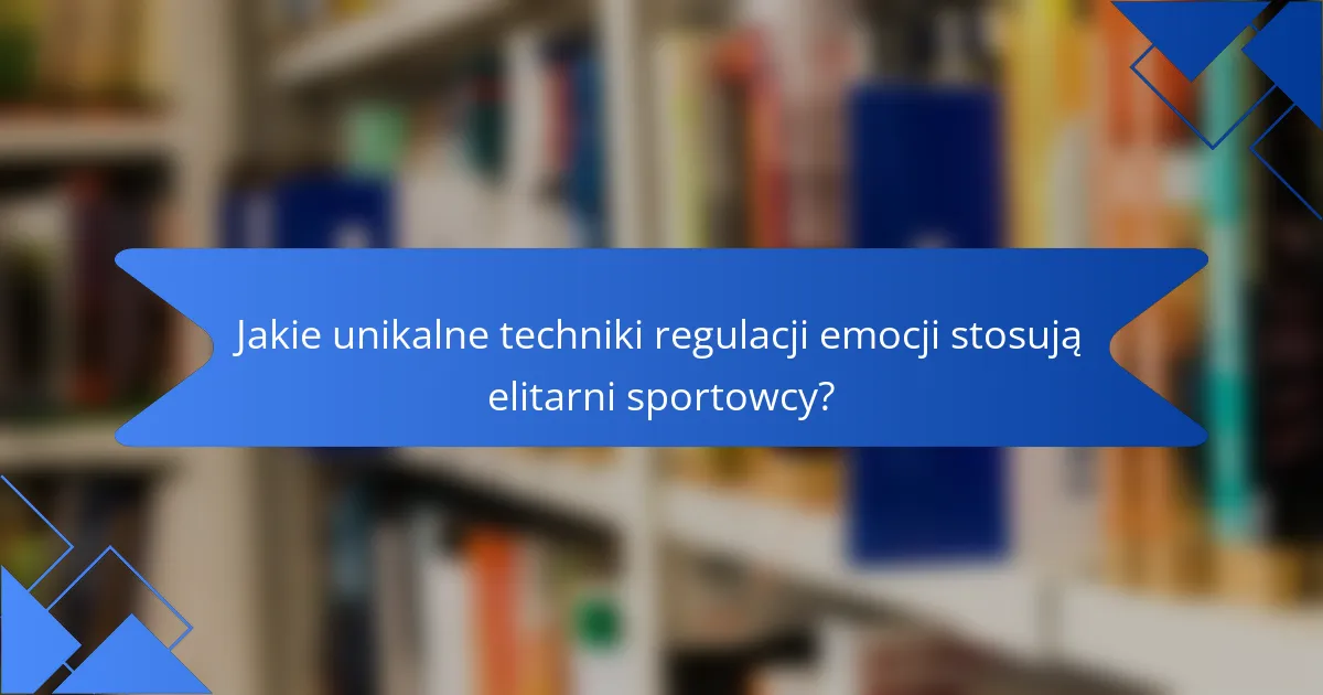 Jakie unikalne techniki regulacji emocji stosują elitarni sportowcy?