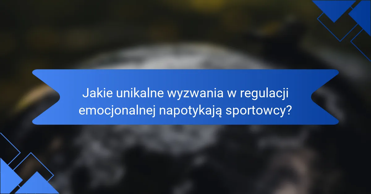 Jakie unikalne wyzwania w regulacji emocjonalnej napotykają sportowcy?