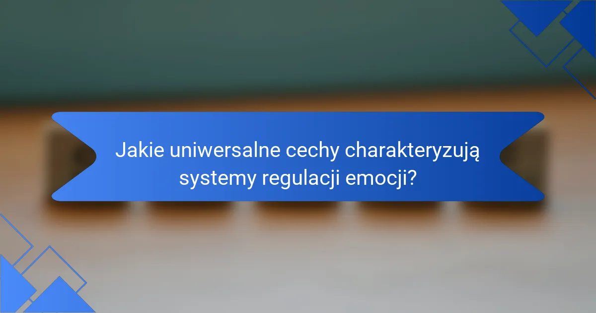 Jakie uniwersalne cechy charakteryzują systemy regulacji emocji?