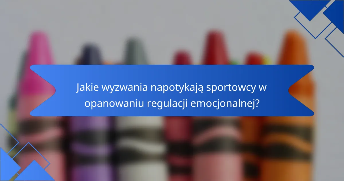 Jakie wyzwania napotykają sportowcy w opanowaniu regulacji emocjonalnej?